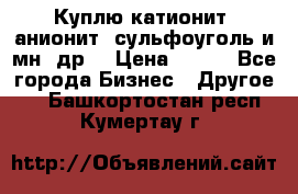 Куплю катионит ,анионит ,сульфоуголь и мн. др. › Цена ­ 100 - Все города Бизнес » Другое   . Башкортостан респ.,Кумертау г.